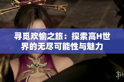 寻觅欢愉之旅：探索高H世界的无尽可能性与魅力