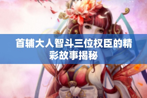 首辅大人智斗三位权臣的精彩故事揭秘