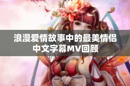 浪漫爱情故事中的最美情侣中文字幕MV回顾
