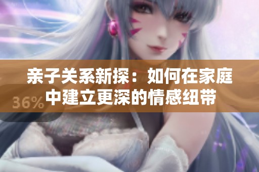 亲子关系新探：如何在家庭中建立更深的情感纽带