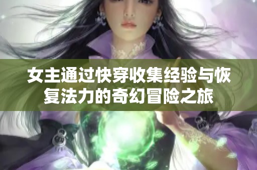 女主通过快穿收集经验与恢复法力的奇幻冒险之旅