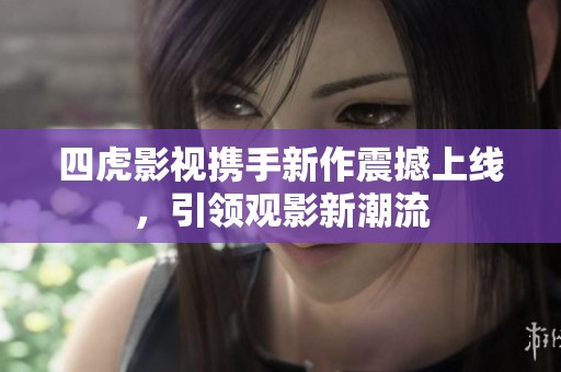 四虎影视携手新作震撼上线，引领观影新潮流