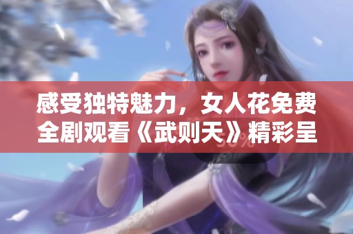 感受独特魅力，女人花免费全剧观看《武则天》精彩呈现