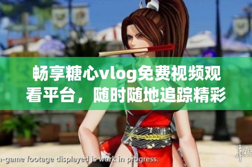 畅享糖心vlog免费视频观看平台，随时随地追踪精彩内容