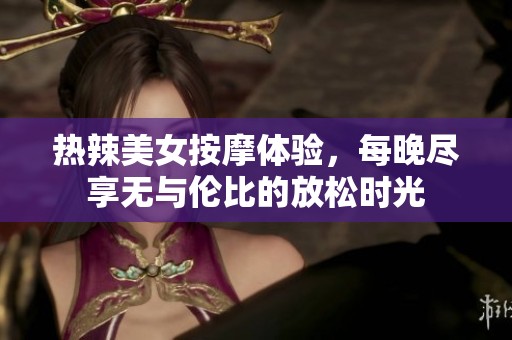 热辣美女按摩体验，每晚尽享无与伦比的放松时光