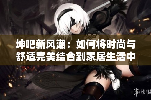 坤吧新风潮：如何将时尚与舒适完美结合到家居生活中