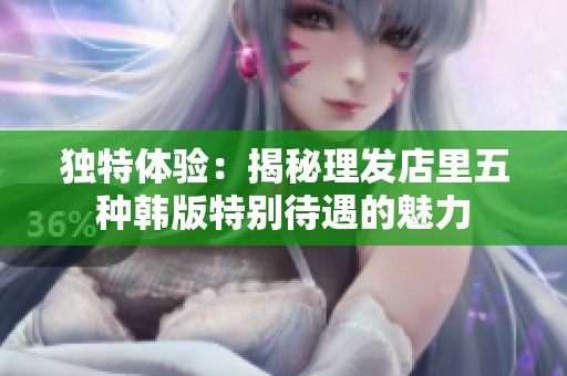 独特体验：揭秘理发店里五种韩版特别待遇的魅力