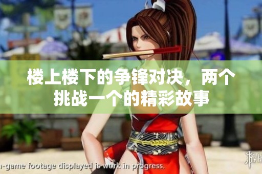 楼上楼下的争锋对决，两个挑战一个的精彩故事