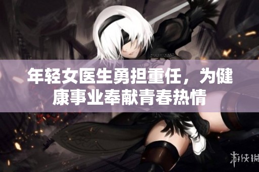 年轻女医生勇担重任，为健康事业奉献青春热情
