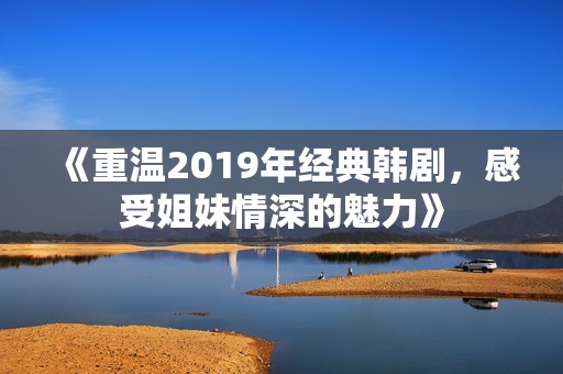 《重温2019年经典韩剧，感受姐妹情深的魅力》