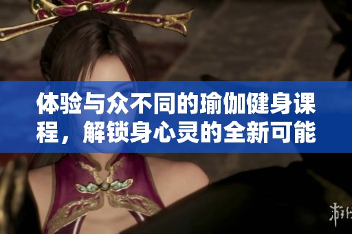 体验与众不同的瑜伽健身课程，解锁身心灵的全新可能性
