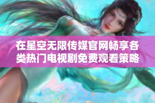 在星空无限传媒官网畅享各类热门电视剧免费观看策略