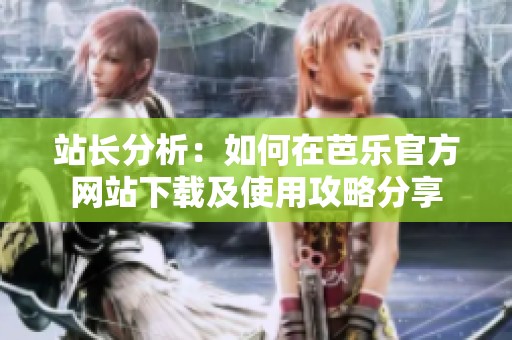 站长分析：如何在芭乐官方网站下载及使用攻略分享