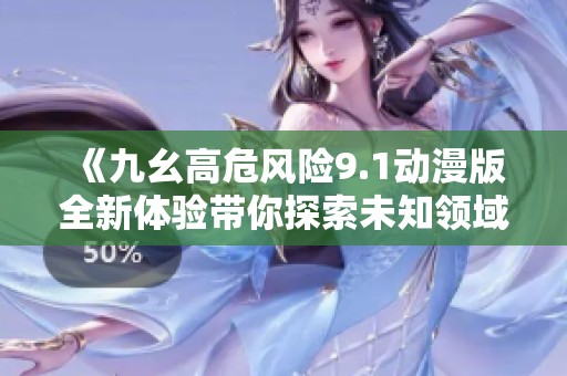 《九幺高危风险9.1动漫版全新体验带你探索未知领域》
