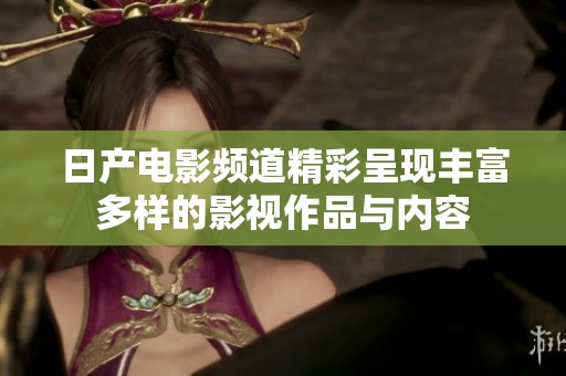 日产电影频道精彩呈现丰富多样的影视作品与内容