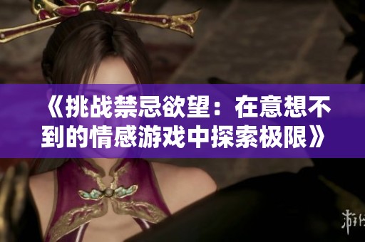 《挑战禁忌欲望：在意想不到的情感游戏中探索极限》