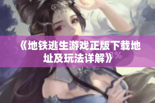 《地铁逃生游戏正版下载地址及玩法详解》