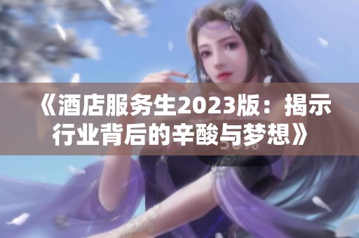 《酒店服务生2023版：揭示行业背后的辛酸与梦想》