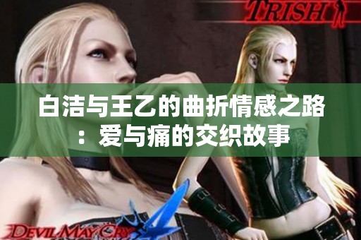 白洁与王乙的曲折情感之路：爱与痛的交织故事