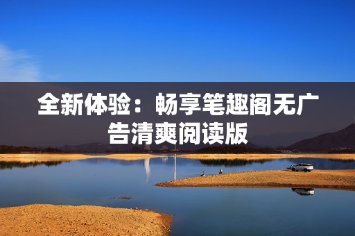 全新体验：畅享笔趣阁无广告清爽阅读版