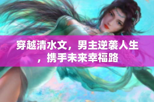 穿越清水文，男主逆袭人生，携手未来幸福路