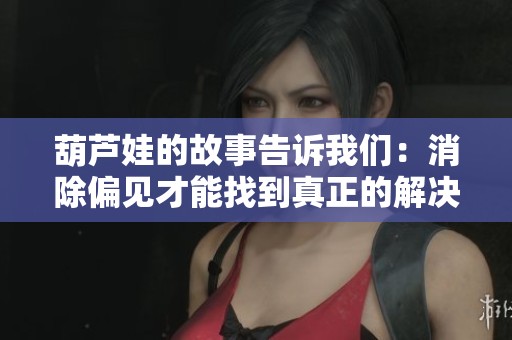 葫芦娃的故事告诉我们：消除偏见才能找到真正的解决办法