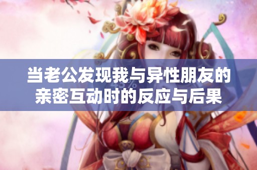 当老公发现我与异性朋友的亲密互动时的反应与后果