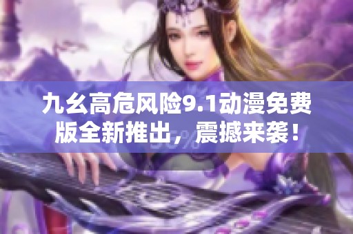 九幺高危风险9.1动漫免费版全新推出，震撼来袭！