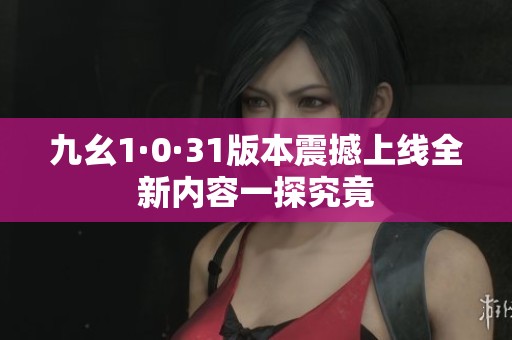 九幺1·0·31版本震撼上线全新内容一探究竟