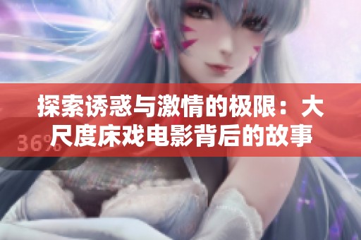 探索诱惑与激情的极限：大尺度床戏电影背后的故事