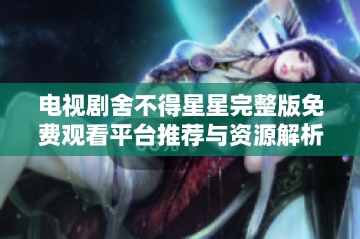 电视剧舍不得星星完整版免费观看平台推荐与资源解析