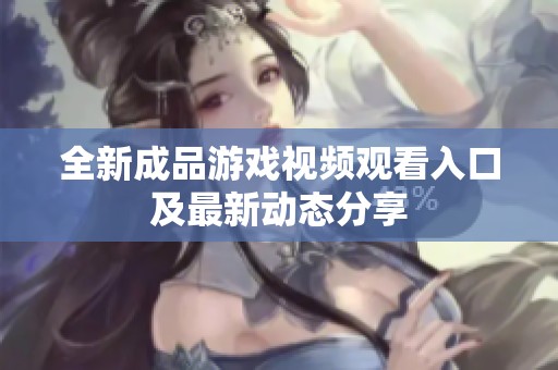 全新成品游戏视频观看入口及最新动态分享