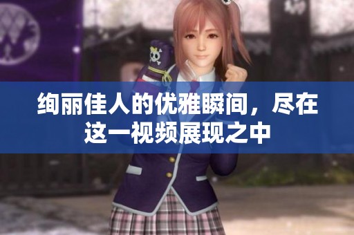 绚丽佳人的优雅瞬间，尽在这一视频展现之中