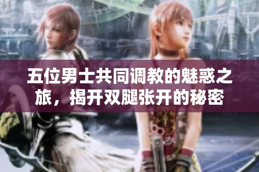 五位男士共同调教的魅惑之旅，揭开双腿张开的秘密