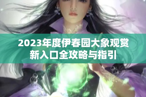 2023年度伊春园大象观赏新入口全攻略与指引