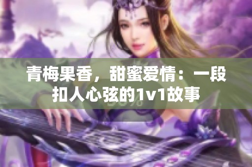 青梅果香，甜蜜爱情：一段扣人心弦的1v1故事