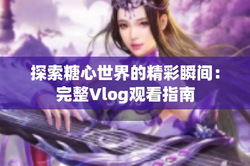 探索糖心世界的精彩瞬间：完整Vlog观看指南