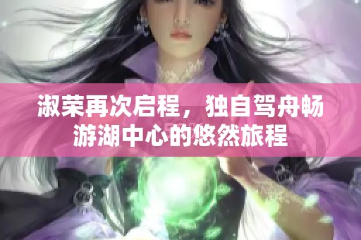 淑荣再次启程，独自驾舟畅游湖中心的悠然旅程