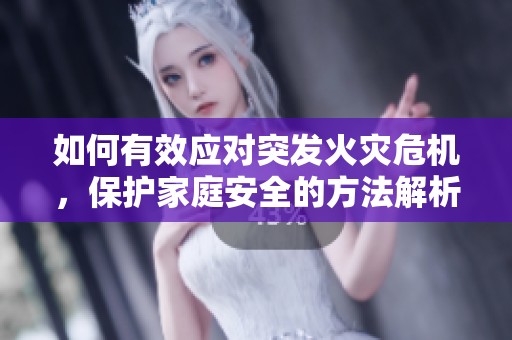 如何有效应对突发火灾危机，保护家庭安全的方法解析