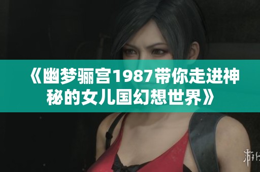 《幽梦骊宫1987带你走进神秘的女儿国幻想世界》
