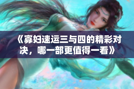 《寡妇速运三与四的精彩对决，哪一部更值得一看》