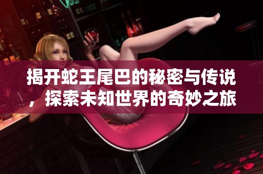 揭开蛇王尾巴的秘密与传说，探索未知世界的奇妙之旅