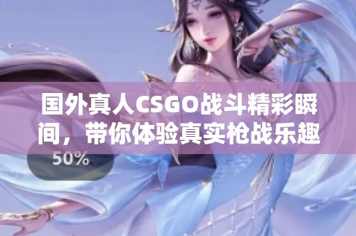国外真人CSGO战斗精彩瞬间，带你体验真实枪战乐趣