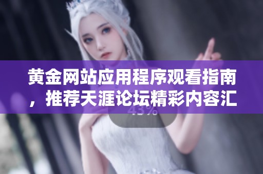黄金网站应用程序观看指南，推荐天涯论坛精彩内容汇总