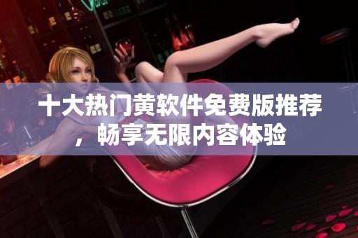 十大热门黄软件免费版推荐，畅享无限内容体验