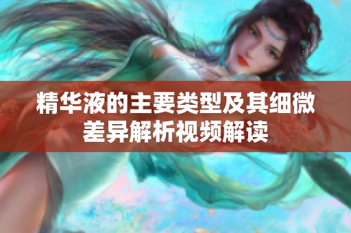 精华液的主要类型及其细微差异解析视频解读