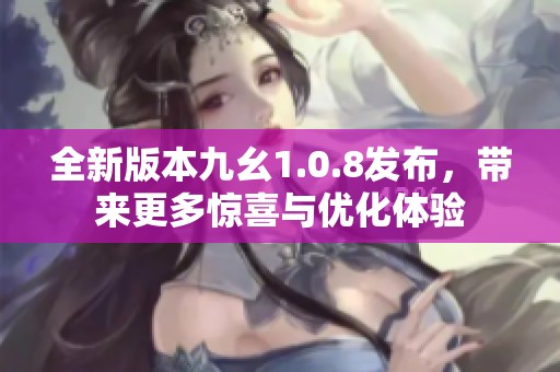 全新版本九幺1.0.8发布，带来更多惊喜与优化体验