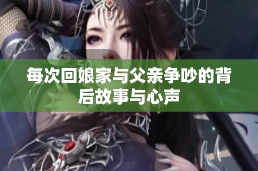每次回娘家与父亲争吵的背后故事与心声