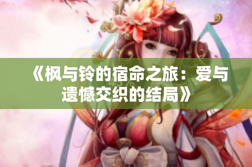 《枫与铃的宿命之旅：爱与遗憾交织的结局》