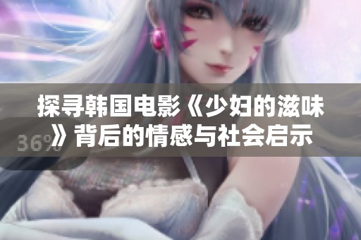 探寻韩国电影《少妇的滋味》背后的情感与社会启示